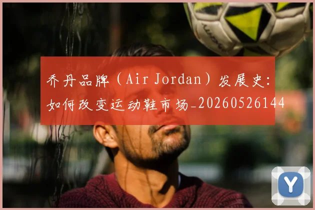 乔丹品牌（Air Jordan）发展史：如何改变运动鞋市场_20260526144226