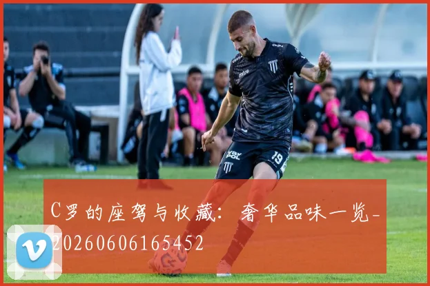 C罗的座驾与收藏：奢华品味一览_20260606165452