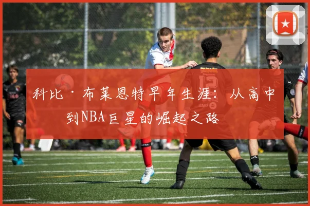 科比·布莱恩特早年生涯:从高中生到NBA巨星的崛起之路