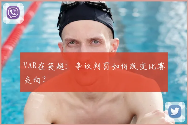 VAR在英超：争议判罚如何改变比赛走向？