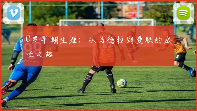 C罗早期生涯：从马德拉到曼联的成长之路