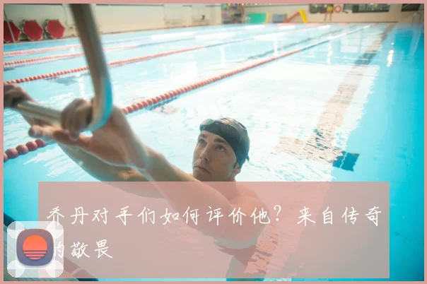 乔丹对手们如何评价他？来自传奇的敬畏