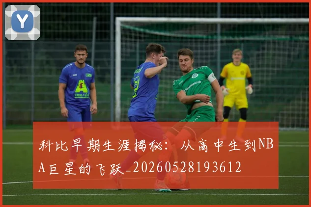 科比早期生涯揭秘：从高中生到NBA巨星的飞跃_20260528193612