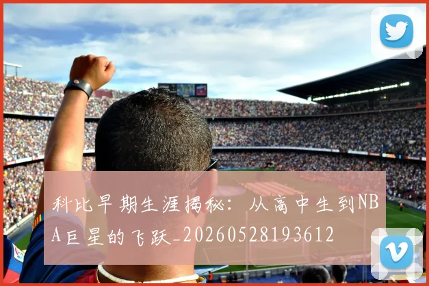 科比早期生涯揭秘：从高中生到NBA巨星的飞跃_20260528193612