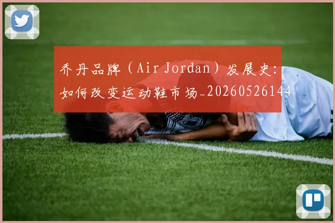 乔丹品牌（Air Jordan）发展史：如何改变运动鞋市场_20260526144226