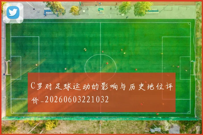 C罗对足球运动的影响与历史地位评价_20260603221032